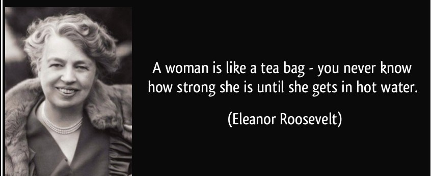 quote-a-woman-is-like-a-tea-bag-you-never-know-how-strong-she-is-until-she-gets-in-hot-water-eleanor-roosevelt-286314-e1552563773330.jpg